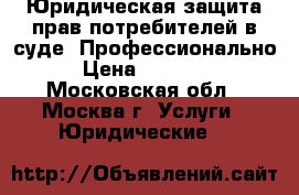 Юридическая защита прав потребителей в суде. Профессионально › Цена ­ 10 000 - Московская обл., Москва г. Услуги » Юридические   